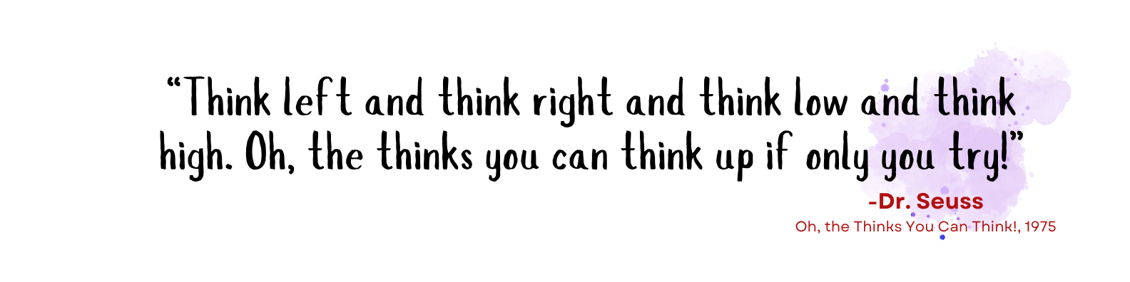 Quote, "Think left and think right and think low and think high. Oh, the thinks you can think up if only you try!"– Dr Seuss Oh, the Thinks You Can Think!, 1975