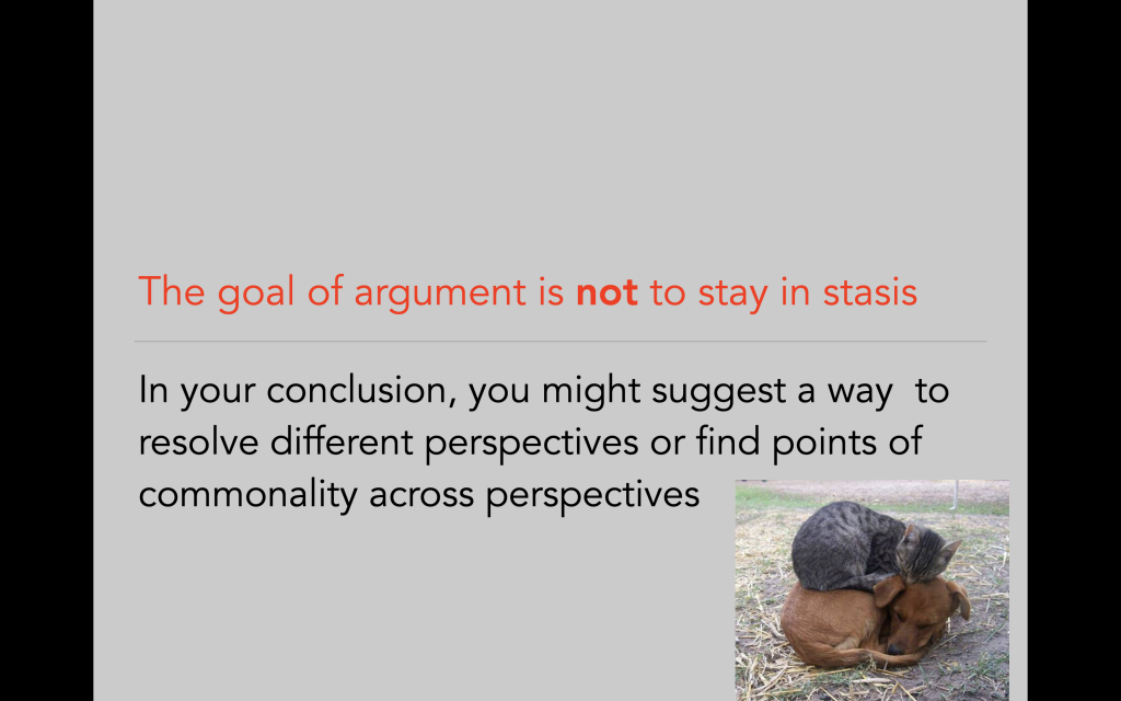 The goal of argument is not to stay in stasis. In your conclusion, you might suggest a way to resolve different perspectives or find points of commonality across perspectives.